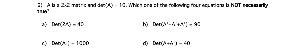 6 A Is A 2x2 Matrix And Det A 10 Which One Of The Following Four Equations Is Not Necessarily True A Det 2a 40 1