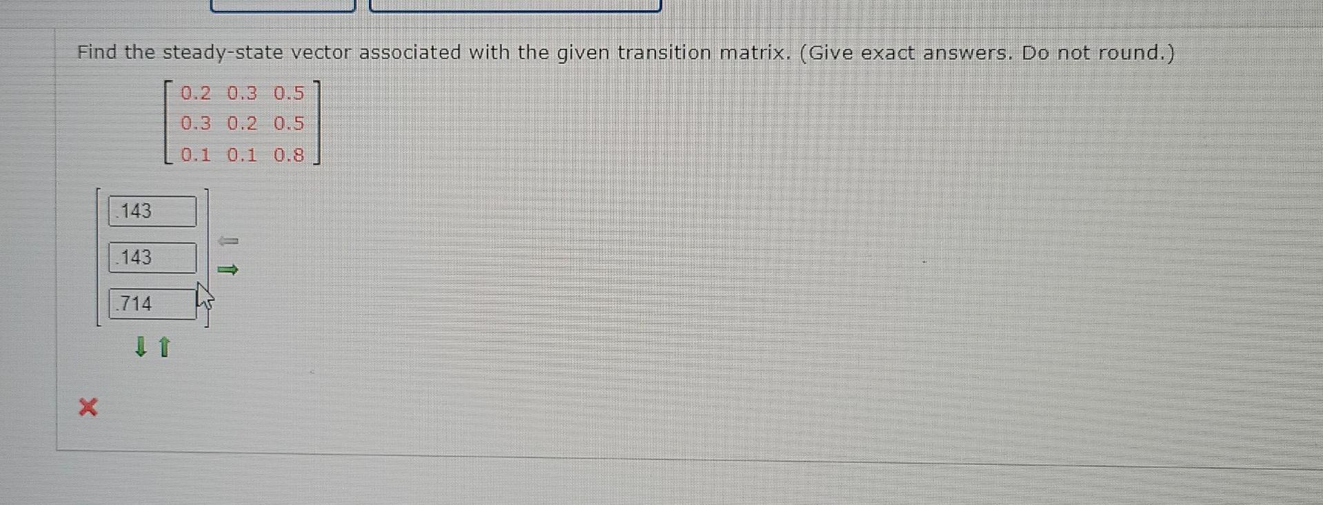 Find The Steady State Vector Associated With The Given Transition Matrix Give Exact Answers Do Not Round 0 2 0 3 0 1