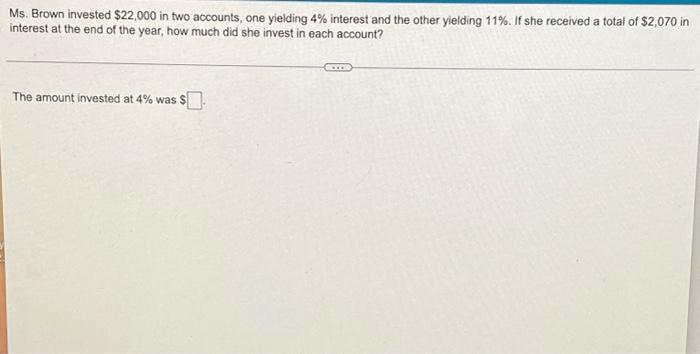 Ms Brown Invested 22 000 In Two Accounts One Yielding 4 Interest And The Other Yielding 11 If She Received A Total 1