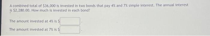 A Combined Total Of 36 000 Is Invested In Two Bonds That Pay 4 And 7 Simple Interest The Annual Interest Is 2 280 0 1