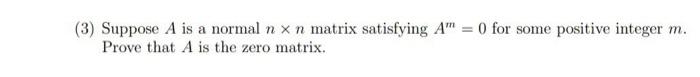 3 Suppose A Is A Normal N X N Matrix Satisfying A 0 For Some Positive Integer M Prove That A Is The Zero Matrix 1