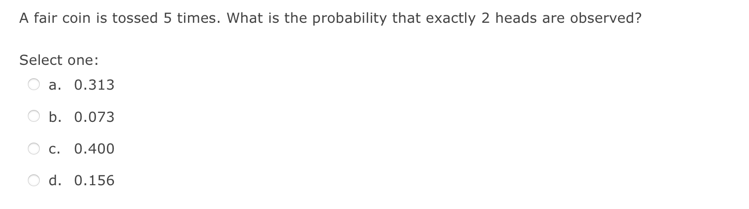 A Fair Coin Is Tossed 5 Times What Is The Probability That Exactly 2 Heads Are Observed Select One A 0 313 B 0 073 1