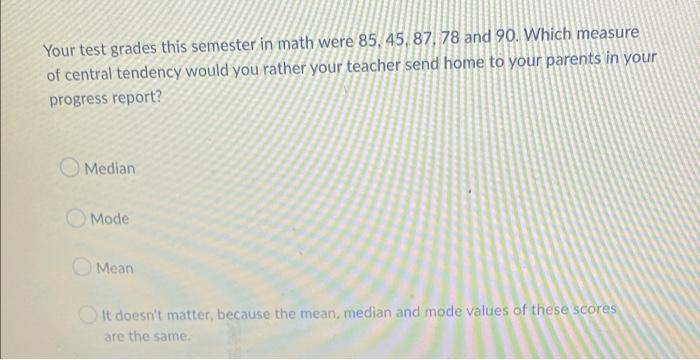 Your Test Grades This Semester In Math Were 85 45 87 78 And 90 Which Measure Of Central Tendency Would You Rather Yo 1
