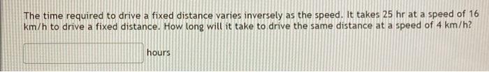 The Time Required To Drive A Fixed Distance Varies Inversely As The Speed It Takes 25 Hr At A Speed Of 16 Km H To Drive 1