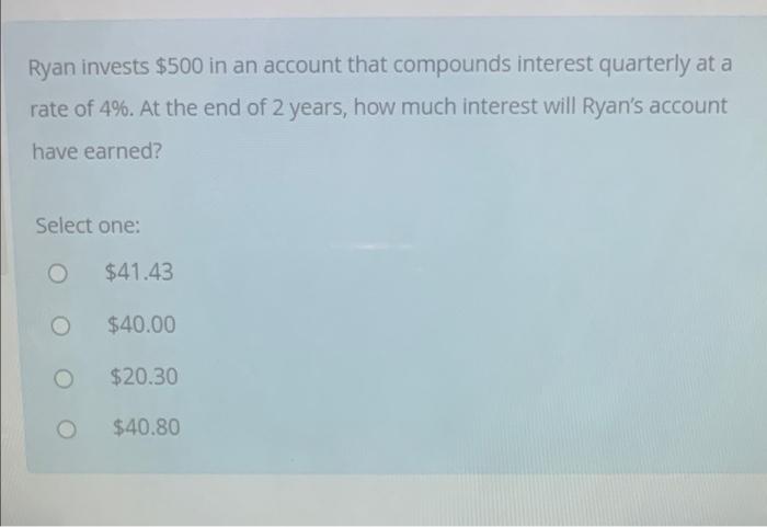 Ryan Invests 500 In An Account That Compounds Interest Quarterly At A Rate Of 4 At The End Of 2 Years How Much Inter 3