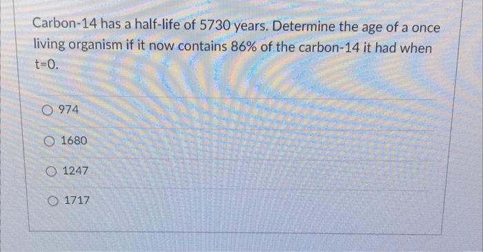 Carbon 14 Has A Half Life Of 5730 Years Determine The Age Of A Once Living Organism If It Now Contains 86 Of The Carbo 1