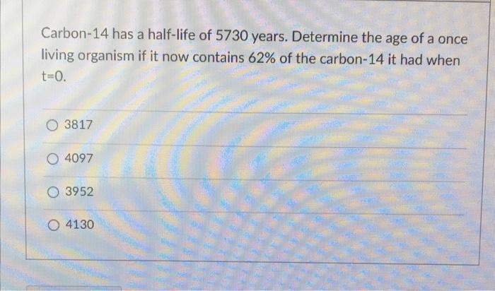 Carbon 14 Has A Half Life Of 5730 Years Determine The Age Of A Once Living Organism If It Now Contains 62 Of The Carbo 1