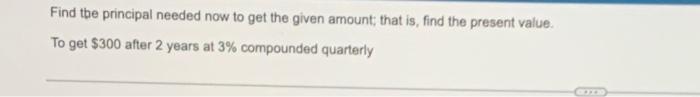 Find The Principal Needed Now To Get The Given Amount That Is Find The Present Value To Get 300 After 2 Years At 3 C 1