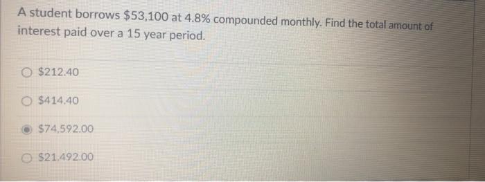 A Student Borrows 53 100 At 4 8 Compounded Monthly Find The Total Amount Of Interest Paid Over A 15 Year Period 212 1