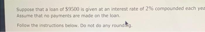 Suppose That A Loan Of 9500 Is Given At An Interest Rate Of 2 Compounded Each Yea Assume That No Payments Are Made On 1