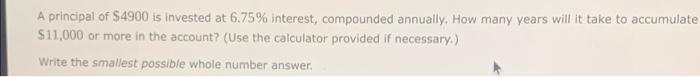 A Principal Of 4900 Is Invested At 6 75 Interest Compounded Annually How Many Years Will It Take To Accumulate 11 0 1