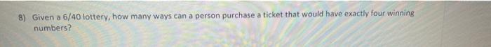 8 Given A 6 40 Lottery How Many Ways Can A Person Purchase A Ticket That Would Have Exactly Four Winning Numbers 1