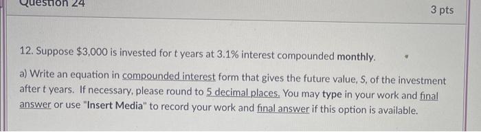 Stion 24 3 Pts 12 Suppose 3 000 Is Invested For T Years At 3 1 Interest Compounded Monthly A Write An Equation In Co 1