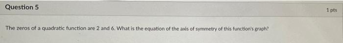 Question 5 1 Pts The Zeros Of A Quadratic Function Are 2 And 6 What Is The Equation Of The Axis Of Symmetry Of This Fun 1