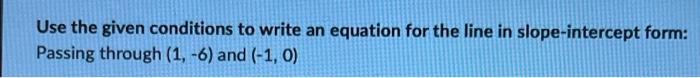 Use The Given Conditions To Write An Equation For The Line In Slope Intercept Form Passing Through 1 6 And 1 0 1