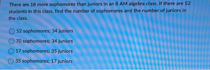 There Are 18 More Sophomores Than Juniors In An 8 Am Algebra Class If There Are 52 Students In This Class Find The Num 1