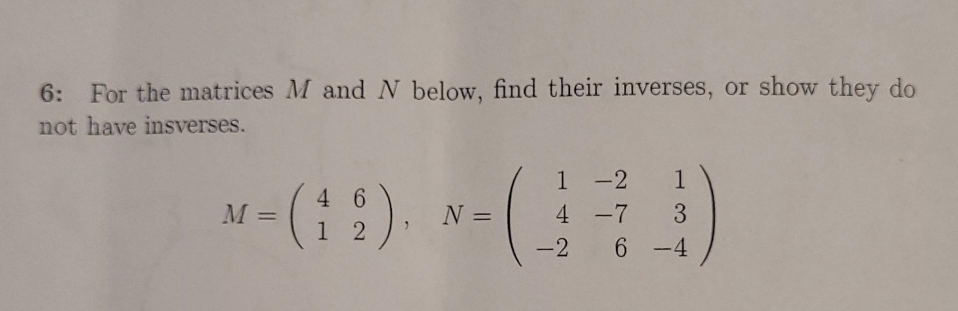 6 For The Matrices M And N Below Find Their Inverses Or Show They Do Not Have Insverses 4 6 M M N 1 2 1 4 7 3 1