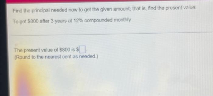 Find The Principal Needed Now To Get The Given Amount That Is Find The Present Value To Get 800 After 3 Years At 12 1