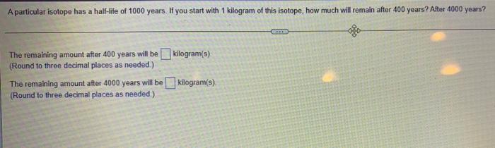 A Particular Isotope Has A Half Life Of 1000 Years If You Start With 1 Kilogram Of This Isotope How Much Will Remain A 1
