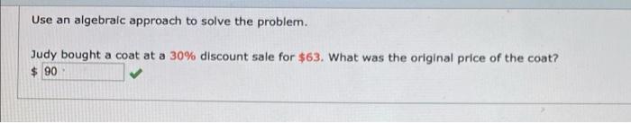 Use An Algebraic Approach To Solve The Problem Judy Bought A Coat At A 30 Discount Sale For 63 What Was The Original 1
