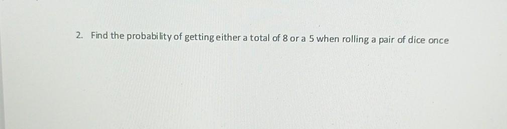 2 Find The Probability Of Getting Either A Total Of 8 Or A 5 When Rolling A Pair Of Dice Once 1