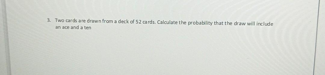 3 Two Cards Are Drawn From A Deck Of 52 Cards Calculate The Probability That The Draw Will Include An Ace And A Ten 1