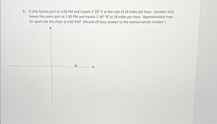 8 A Ship Leaves Port At 1 00 Pm And Travels S 38 E At The Rate Of 24 Miles Per Hour Another Ship Leaves The Same Port 1