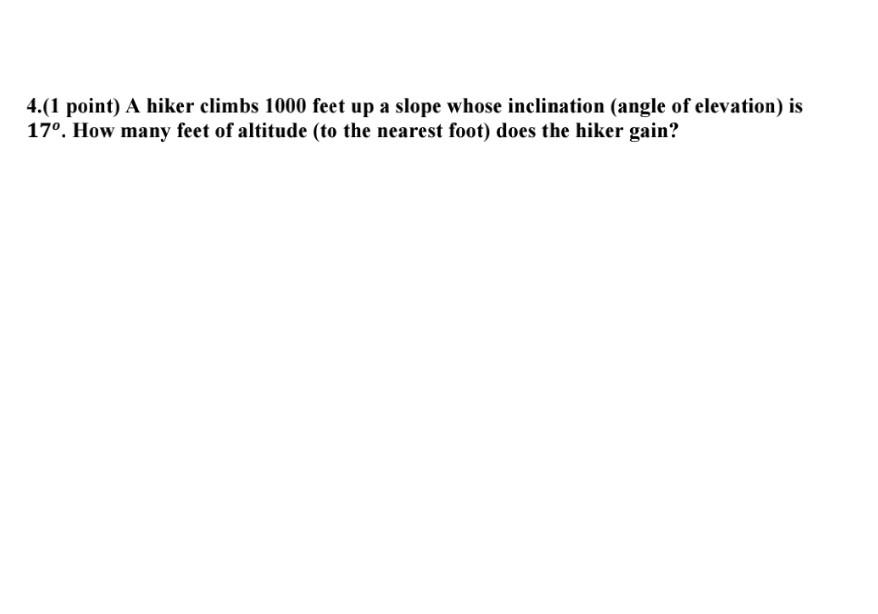 4 1 Point A Hiker Climbs 1000 Feet Up A Slope Whose Inclination Angle Of Elevation Is 17o How Many Feet Of Altitude 1