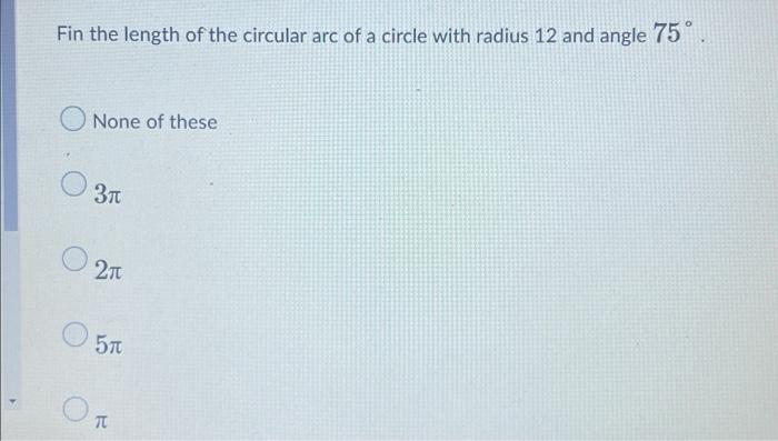 Fin The Length Of The Circular Arc Of A Circle With Radius 12 And Angle 75 None Of These 370 5 210 570 B 1