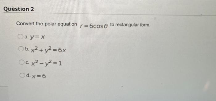 Question 2 Convert The Polar Equation R 6cose To Rectangular Form A Y X B X2 Y2 6x Oc X Y2 1 D X 6 1