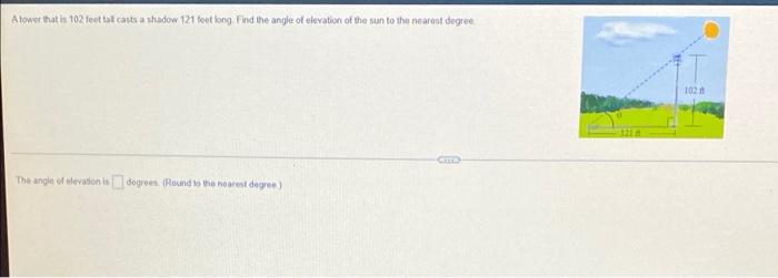 A Tower That Is 102 Feet Tal Casts A Shadow 121 Toet Long Find The Angle Of Elevation Of The Sun To The Nearest Degree 1 1