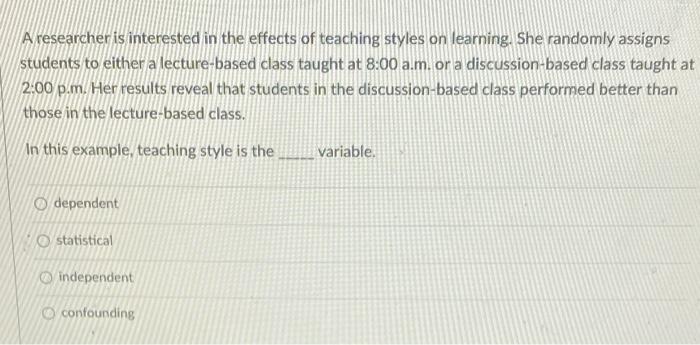 A Researcher Is Interested In The Effects Of Teaching Styles On Learning She Randomly Assigns Students To Either A Lect 1