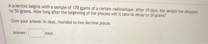 A Scientist Begins With A Sample Of 170 Gcams Of A Certain Radioisotope After 19 Days The Sample Has Decayed To 50 Gra 1