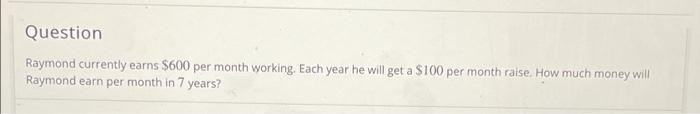 Question Raymond Currently Earns 600 Per Month Working Each Year He Will Get A 100 Per Month Raise How Much Money Wi 1