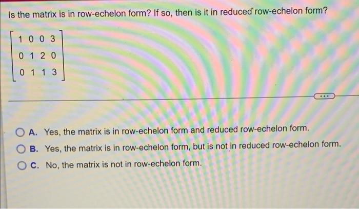 Is The Matrix Is In Row Echelon Form If So Then Is It In Reduced Row Echelon Form 1 0 0 3 0 1 2 0 0 1 1 3 O A Ye 1
