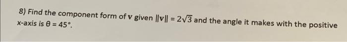 8 Find The Component Form Of V Given Llvll 2v3 And The Angle It Makes With The Positive X Axis Is 45 1