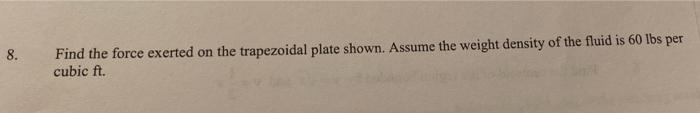 8 Find The Force Exerted On The Trapezoidal Plate Shown Assume The Weight Density Of The Fluid Is 60 Lbs Per Cubic Ft 1