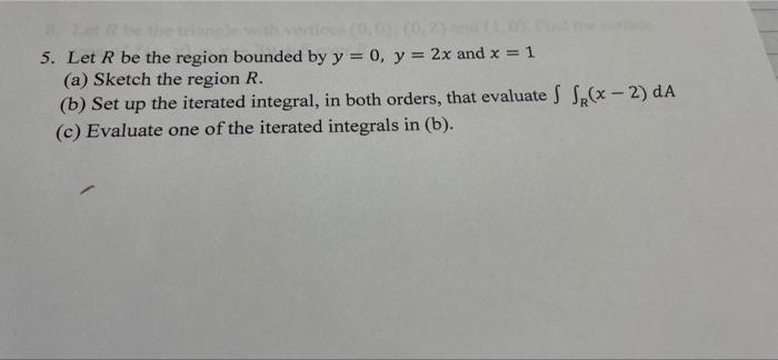 5 Let R Be The Region Bounded By Y 0 Y 2x And X 1 A Sketch The Region R B Set Up The Iterated Integral In 1