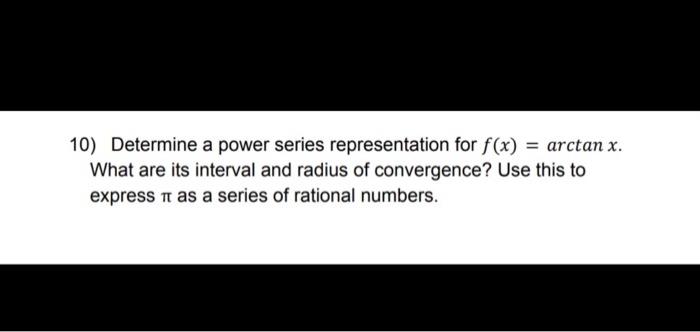 10 Determine A Power Series Representation For F X Arctan X What Are Its Interval And Radius Of Convergence Use Th 1