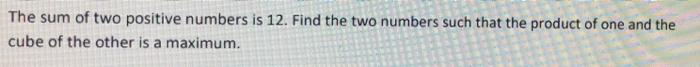 The Sum Of Two Positive Numbers Is 12 Find The Two Numbers Such That The Product Of One And The Cube Of The Other Is A 1