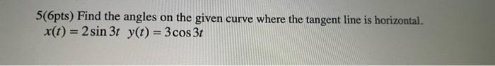 5 6pts Find The Angles On The Given Curve Where The Tangent Line Is Horizontal X T 2 Sin 3t Y T 3 Cos 3t 1