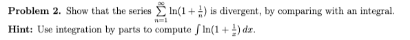 Problem 2 Show That The Series In 1 Is Divergent By Comparing With An Integral Hint Use Integration By Parts To 1