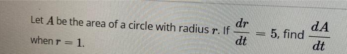 Dr Let A Be The Area Of A Circle With Radius R If Dt When R 1 Da 5 Find Dt 1