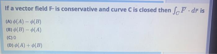 If A Vector Field F Is Conservative And Curve C Is Closed Then Scf Dr Is A A B B B A C D A B 1