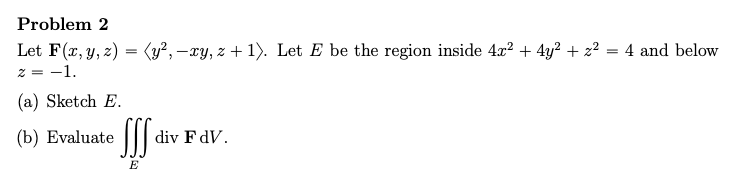 Problem 2 Let F X Y Z Y Xy Z 1 Let E Be The Region Inside 4 X2 4y2 Z2 4 And Below 1 A Sketch E 1