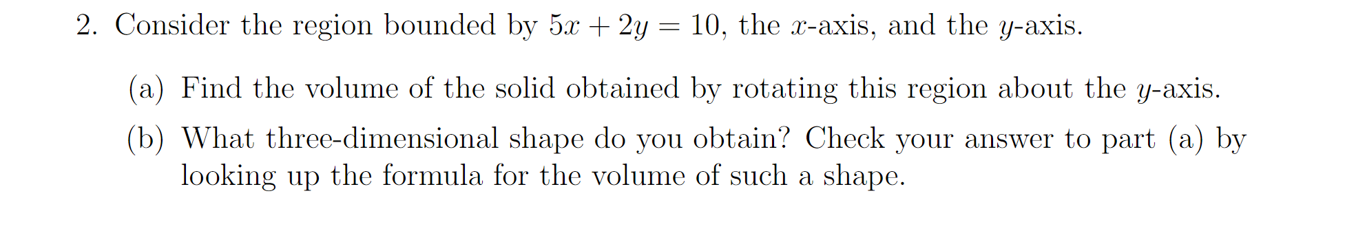 2 Consider The Region Bounded By 5x 2y 10 The X Axis And The Y Axis A Find The Volume Of The Solid Obtained By 1