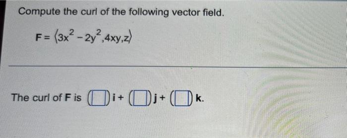 Compute The Curl Of The Following Vector Field F 3x 2y2 4xy Z The Curl Of F Is Oi J Ok K 1