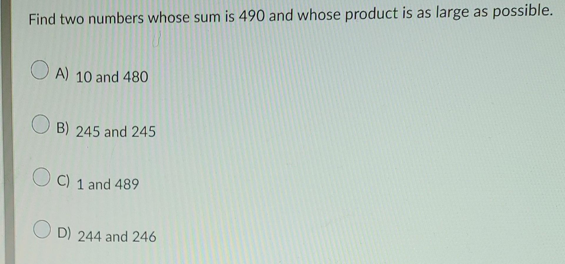 Find Two Numbers Whose Sum Is 490 And Whose Product Is As Large As Possible O A 10 And 480 O B 245 And 245 O C 1 And 1
