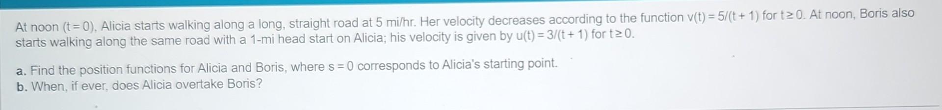 At Noon T 0 Alicia Starts Walking Along A Long Straight Road At 5 Mi Hr Her Velocity Decreases According To The F 1