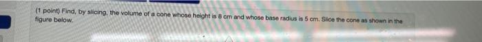 1 Point Find By Slicing The Volume Of A Cone Whose Height Is 8 Cm And Whose Base Radius Is 5 Cm Slice The Cone As S 1